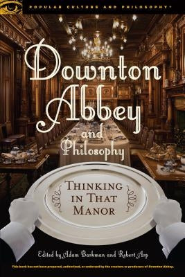 Downton Abbey and Philosophy: Thinking in That Manor by Barkman, Adam