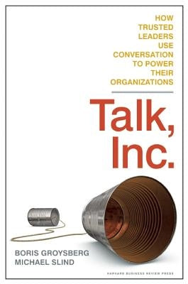 Talk, Inc.: How Trusted Leaders Use Conversation to Power Their Organizations by Groysberg, Boris