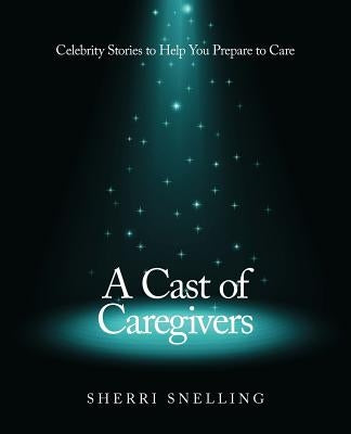 A Cast of Caregivers: Celebrity Stories to Help You Prepare to Care by Snelling, Sherri