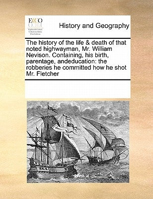 The History of the Life & Death of That Noted Highwayman, Mr. William Nevison. Containing, His Birth, Parentage, Andeducation: The Robberies He Commit by Multiple Contributors