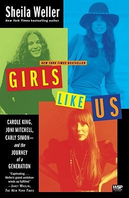 Girls Like Us: Carole King, Joni Mitchell, Carly Simon--And the Journey of a Generation by Weller, Sheila