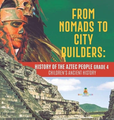 From Nomads to City Builders: History of the Aztec People Grade 4 - Children's Ancient History by Baby Professor