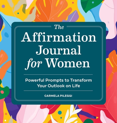 The Affirmation Journal for Women: Powerful Prompts to Transform Your Outlook on Life by Pileggi, Carmela