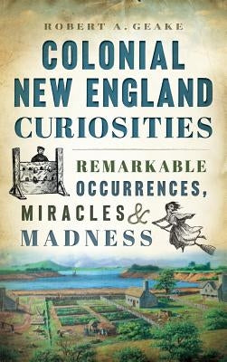 Colonial New England Curiosities: Remarkable Occurrences, Miracles & Madness by Geake, Robert a.