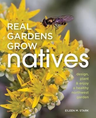 Real Gardens Grow Natives: Design, Plant, & Enjoy a Healthy Northwest Garden by Stark, Eileen