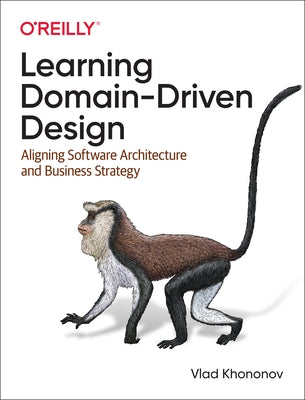 Learning Domain-Driven Design: Aligning Software Architecture and Business Strategy by Khononov, Vlad