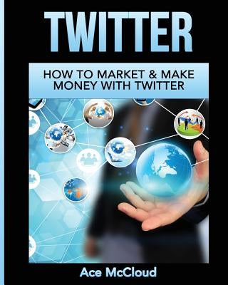 Twitter: How To Market & Make Money With Twitter by McCloud, Ace