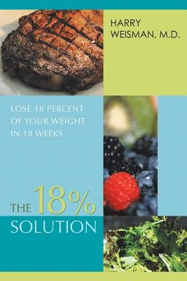 The 18% Solution: Lose 18 Percent Of Your Weight in 18 Weeks by Weisman M. D., Harry