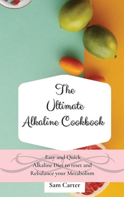 The Ultimate Alkaline Cookbook: Easy and Quick Alkaline Diet to Reset and Rebalance your Metabolism by Carter, Sam