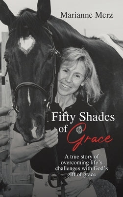 Fifty Shades of Grace: A true story of overcoming life's challenges with God's gift of grace by Merz, Marianne