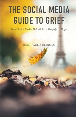 The Social Media Guide to Grief: How Social Media Helped Turn Tragedy to Hope by Reinoso, Juan Pablo