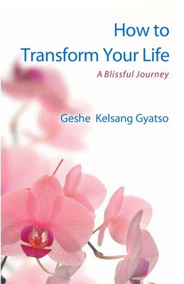 How to Transform Your Life: A Blissful Journey by Gyatso, Geshe Kelsang