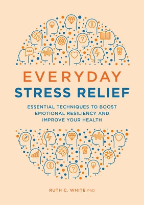 Everyday Stress Relief: Essential Techniques to Boost Emotional Resiliency and Improve Your Health by White, Ruth C., PhD MPH MSW