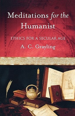 Meditations for the Humanist: Ethics for a Secular Age by Grayling, A. C.