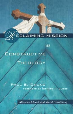 Reclaiming Mission as Constructive Theology: Missional Church and World Christanity by Chung, Paul S.