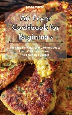 Air Fryer Cookbook for Beginners: Easy and Delicious Low-Carb Recipes to Learn Cooking with Your Air Fryer on a Budget by Wang, Linda