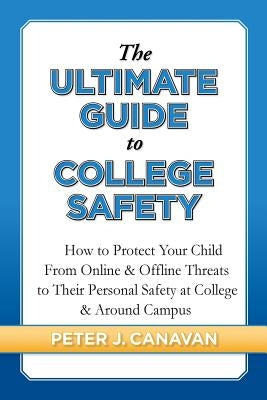 The Ultimate Guide to College Safety: How to Protect Your Child From Online & Offline Threats to Their Personal Safety at College & Around Campus by Canavan, Peter J.