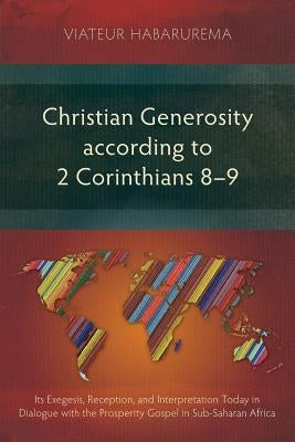 Christian Generosity According to 2 Corinthians 8-9: Its Exegesis, Reception, and Interpretation Today in Dialogue with the Prosperity Gospel in Sub-S by Habarurema, Viateur