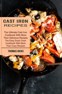 Cast Iron Recipes: The Ultimate Cast Iron Cookbook With More Then Delicious Recipes (The Easy Dutch Oven Cookbook With More Than Cozy Rec by Hicks, Thomas