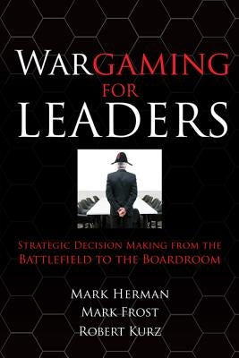 Wargaming for Leaders: Strategic Decision Making from the Battlefield to the Boardroom by Herman, Mark L.