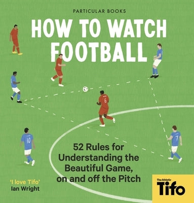 How to Watch Football: 52 Rules for Understanding the Beautiful Game, on and Off the Pitch by The Athletic, Tifo