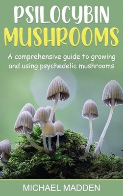 Psilocybin Mushrooms: A Comprehensive Guide to Growing and Using Psychedelic Mushrooms by Madden, Michael
