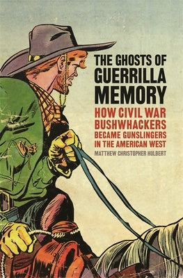 The Ghosts of Guerrilla Memory: How Civil War Bushwhackers Became Gunslingers in the American West by Hulbert, Matthew Christopher