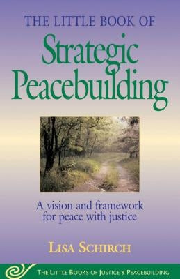 The Little Book of Strategic Peacebuilding: A Vision and Framework for Peace with Justice by Schirch, Lisa