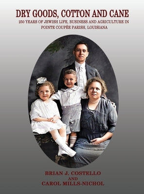 Dry Goods, Cotton and Cane: 250 Years of Jewish Life, Business and Agriculture in Pointe Coupée Parish, Louisiana by Costello, Brian J.