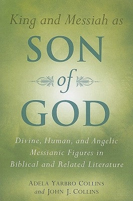 King and Messiah as Son of God: Divine, Human, and Angelic Messianic Figures in Biblical and Related Literature by Collins, Adela Yarbro