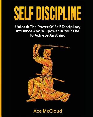 Self Discipline: Unleash The Power Of Self Discipline, Influence And Willpower In Your Life To Achieve Anything by McCloud, Ace