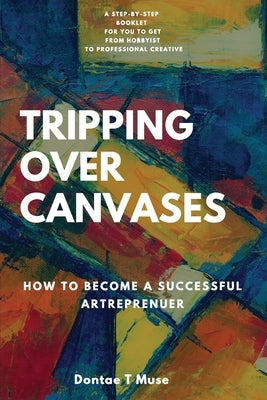 Tripping Over Canvases: How To Become a Successful Artrepreneur by Muse, Dontae T.
