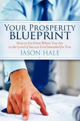 Your Prosperity Blueprint: How to Go from Where You Are to the Level of Success God Intended for You by Hale, Jason