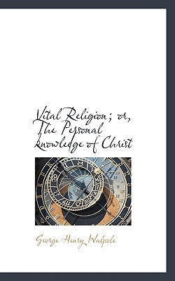 Vital Religion; Or, the Personal Knowledge of Christ by Walpole, George Henry