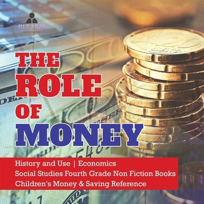 The Role of Money - History and Use - Economics - Social Studies Fourth Grade Non Fiction Books - Children's Money & Saving Reference by Biz Hub