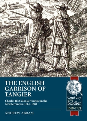 The English Garrison of Tangier: Charles II's Colonial Venture in the Mediterranean, 1661-1684 by Abram, Andrew