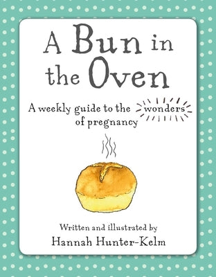 A Bun in the Oven: A Weekly Guide to the Wonders of Pregnancy by Hunter-Kelm, Hannah