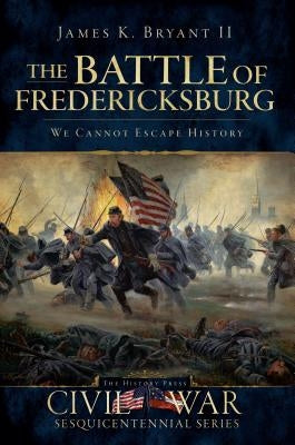 The Battle of Fredericksburg: We Cannot Escape History by Bryant, James K., II