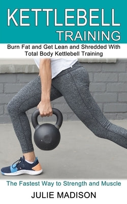 Kettlebell Training: Burn Fat and Get Lean and Shredded With Total Body Kettlebell Training (The Fastest Way to Strength and Muscle) by Madison, Julie