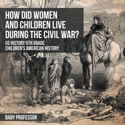 How Did Women and Children Live during the Civil War? US History 5th Grade - Children's American History by Baby Professor