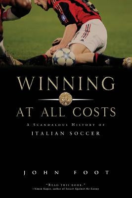 Winning at All Costs: A Scandalous History of Italian Soccer by Foot, John