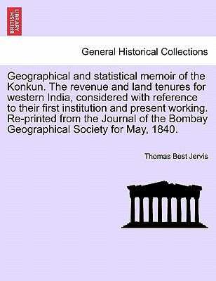 Geographical and statistical memoir of the Konkun. The revenue and land tenures for western India, considered with reference to their first institutio by Jervis, Thomas Best