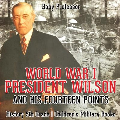 World War I, President Wilson and His Fourteen Points - History 5th Grade - Children's Military Books by Baby Professor