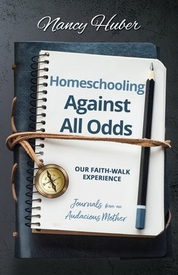 Homeschooling Against All Odds: Our Faith-Walk Experience: Journals from an Audacious Mother by Huber, Nancy