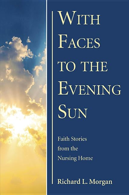 With Faces to the Evening Sun: Faith Stories from the Nursing Home by Morgan, Richard L.