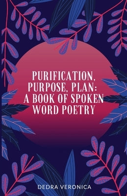Purification, Purpose, Plan: A Book of Spoken Word Poetry by Veronica, Dedra