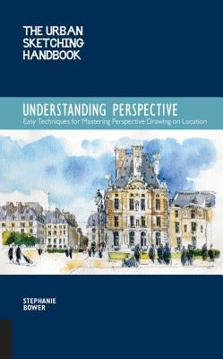 The Urban Sketching Handbook: Understanding Perspective: Easy Techniques for Mastering Perspective Drawing on Location by Bower, Stephanie