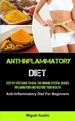 Anti-Inflammatory Diet: Step By Step Guide To Heal The Immune System, Reduce Inflammation And Restore Your Health (Anti-Inflammatory Diet For by Austin, Miguel