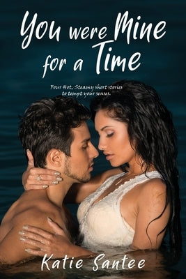 You Were Mine for a Time: Four Hot, Steamy short stories to tempt your senses. by Santee, Katie