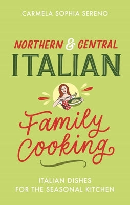 Northern & Central Italian Family Cooking: Italian Dishes for the Seasonal Kitchen by Sereno, Carmela Sophia